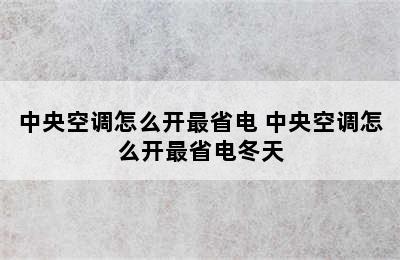 中央空调怎么开最省电 中央空调怎么开最省电冬天